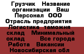 Грузчик › Название организации ­ Ваш Персонал, ООО › Отрасль предприятия ­ Логистика, таможня, склад › Минимальный оклад ­ 1 - Все города Работа » Вакансии   . Новосибирская обл.,Новосибирск г.